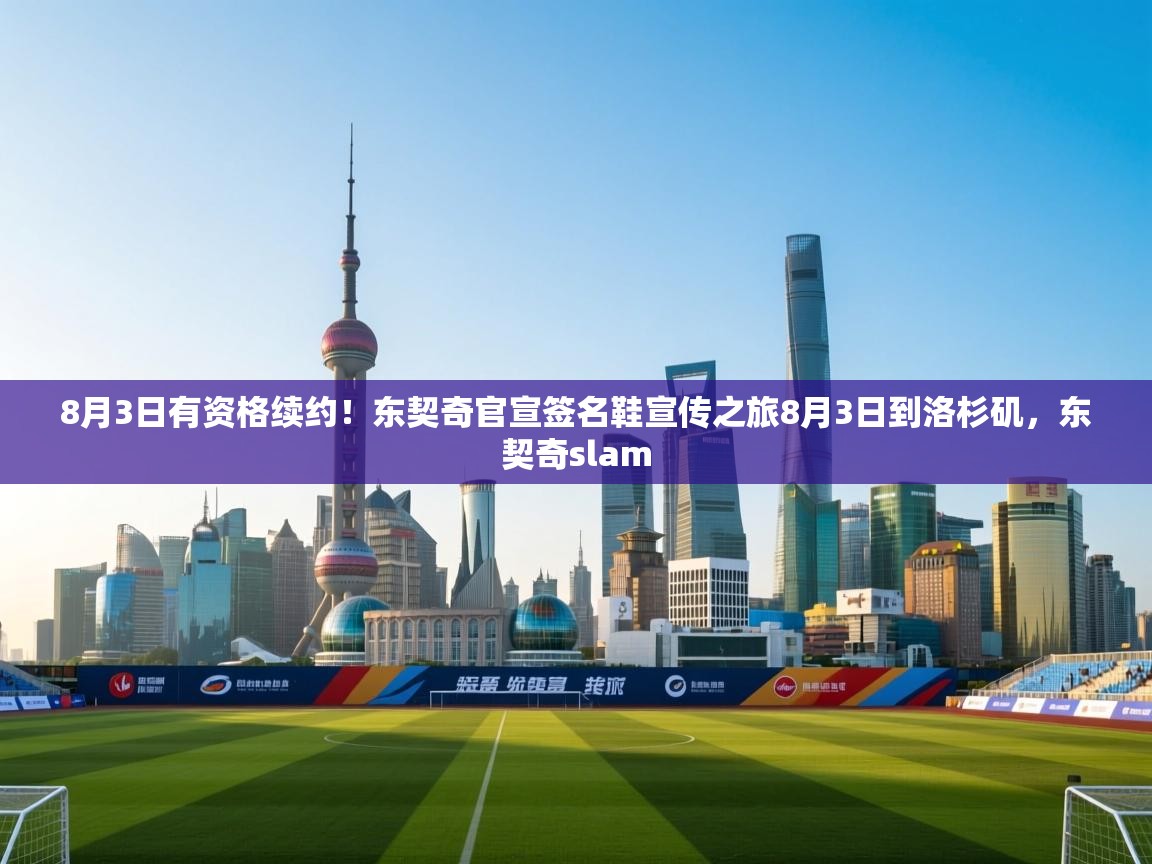 8月3日有资格续约！东契奇官宣签名鞋宣传之旅8月3日到洛杉矶，东契奇slam