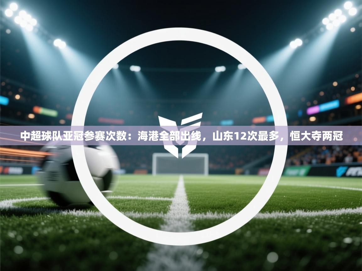 中超球队亚冠参赛次数：海港全部出线，山东12次最多，恒大夺两冠