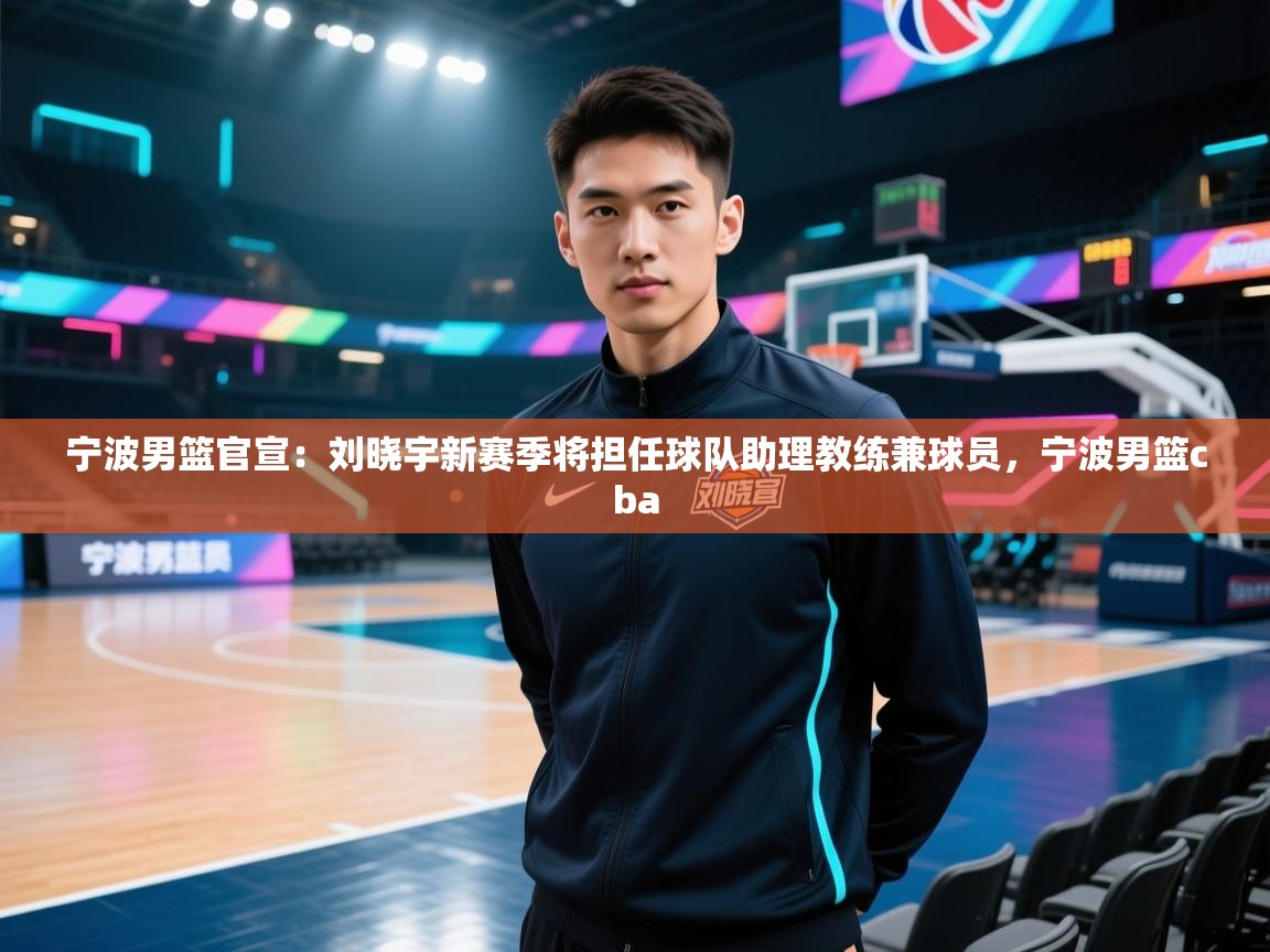 宁波男篮官宣：刘晓宇新赛季将担任球队助理教练兼球员，宁波男篮cba