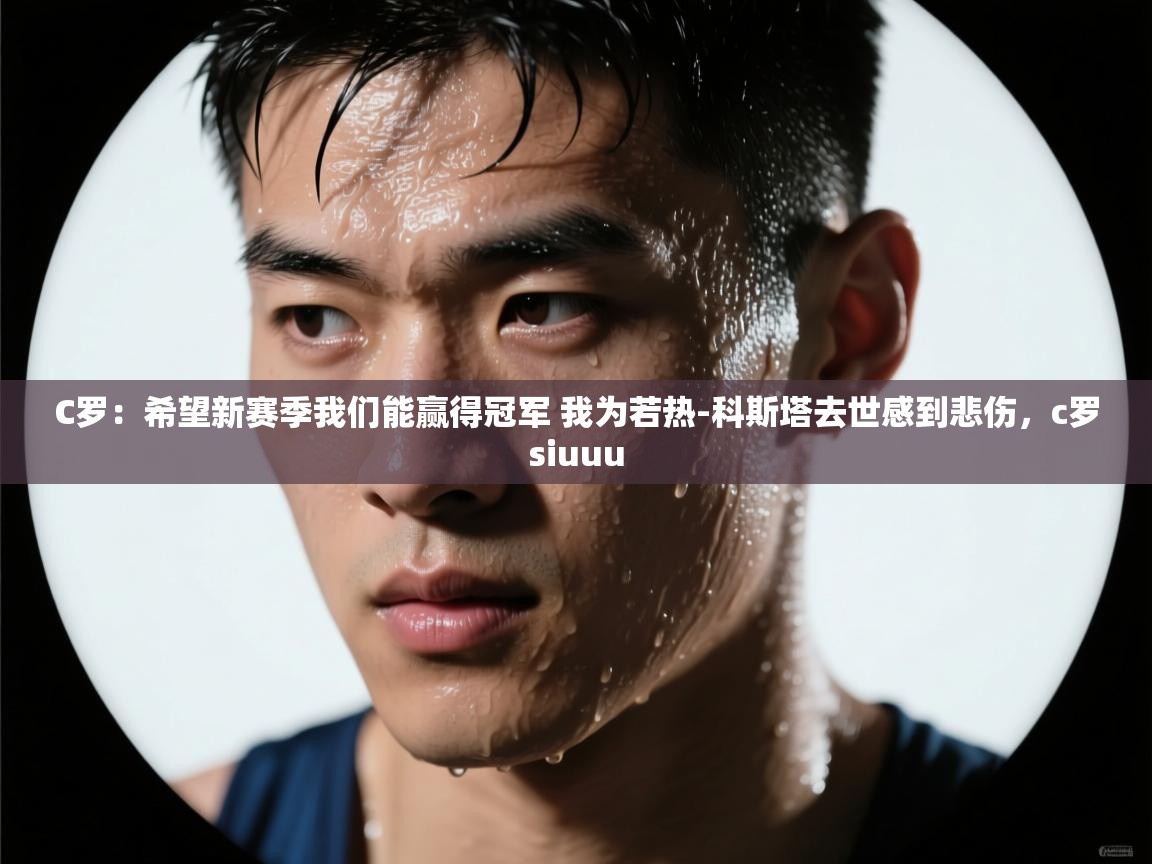 C罗：希望新赛季我们能赢得冠军 我为若热-科斯塔去世感到悲伤，c罗siuuu