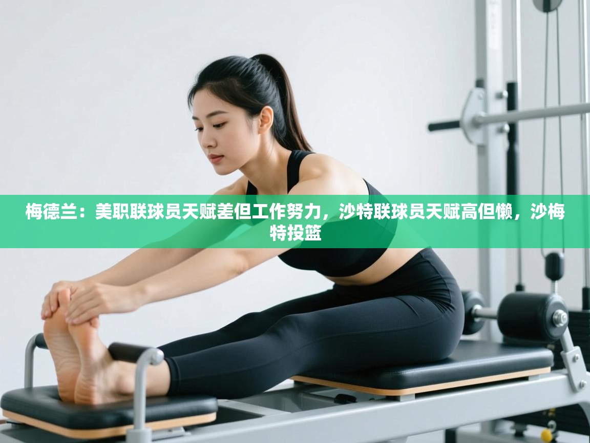 梅德兰：美职联球员天赋差但工作努力，沙特联球员天赋高但懒，沙梅特投篮  第2张