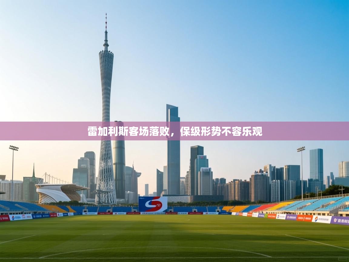 雷加利斯客场落败，保级形势不容乐观