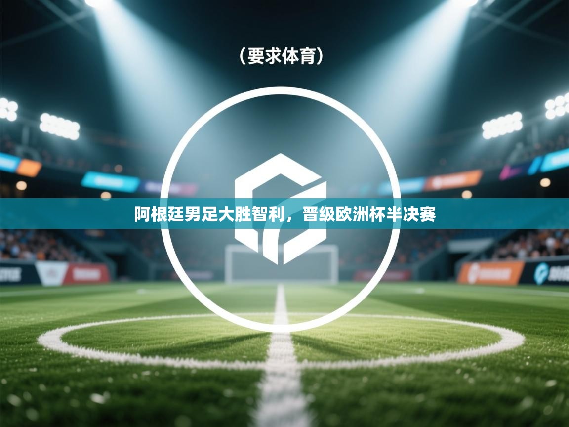 阿根廷男足大胜智利，晋级欧洲杯半决赛