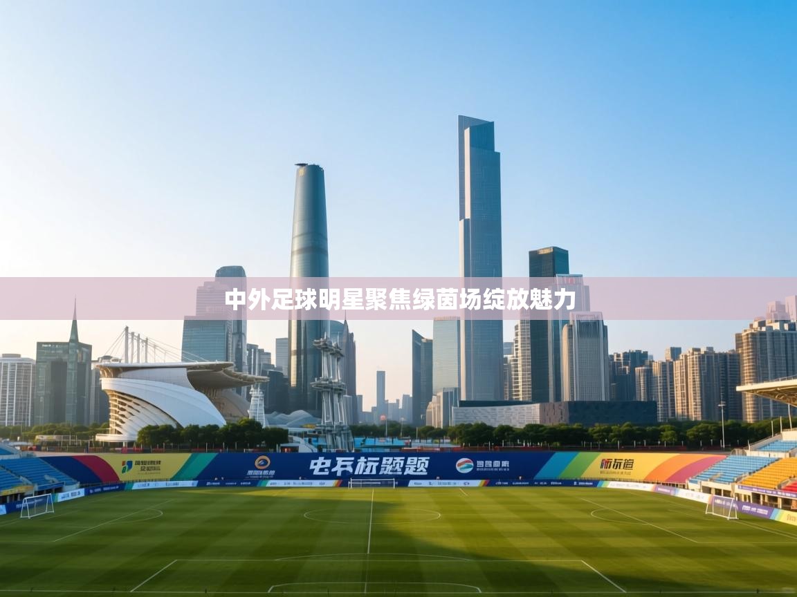 中外足球明星聚焦绿茵场绽放魅力