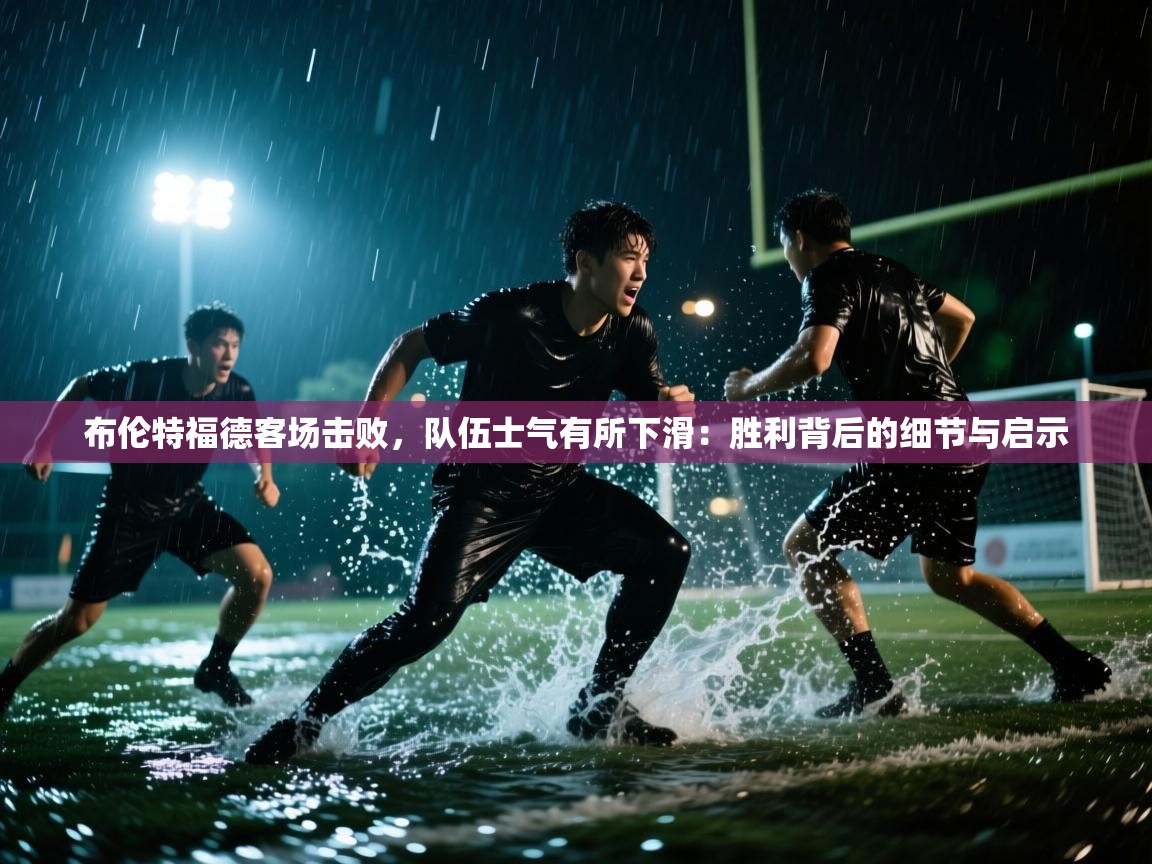 布伦特福德客场击败，队伍士气有所下滑：胜利背后的细节与启示  第2张