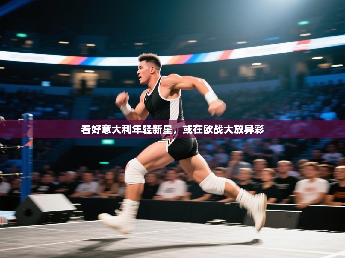 看好意大利年轻新星，或在欧战大放异彩